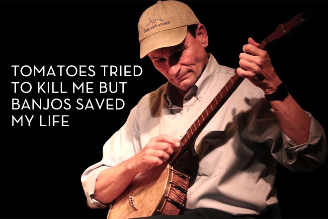 Tomatoes tried to kill me but banjos saved my life